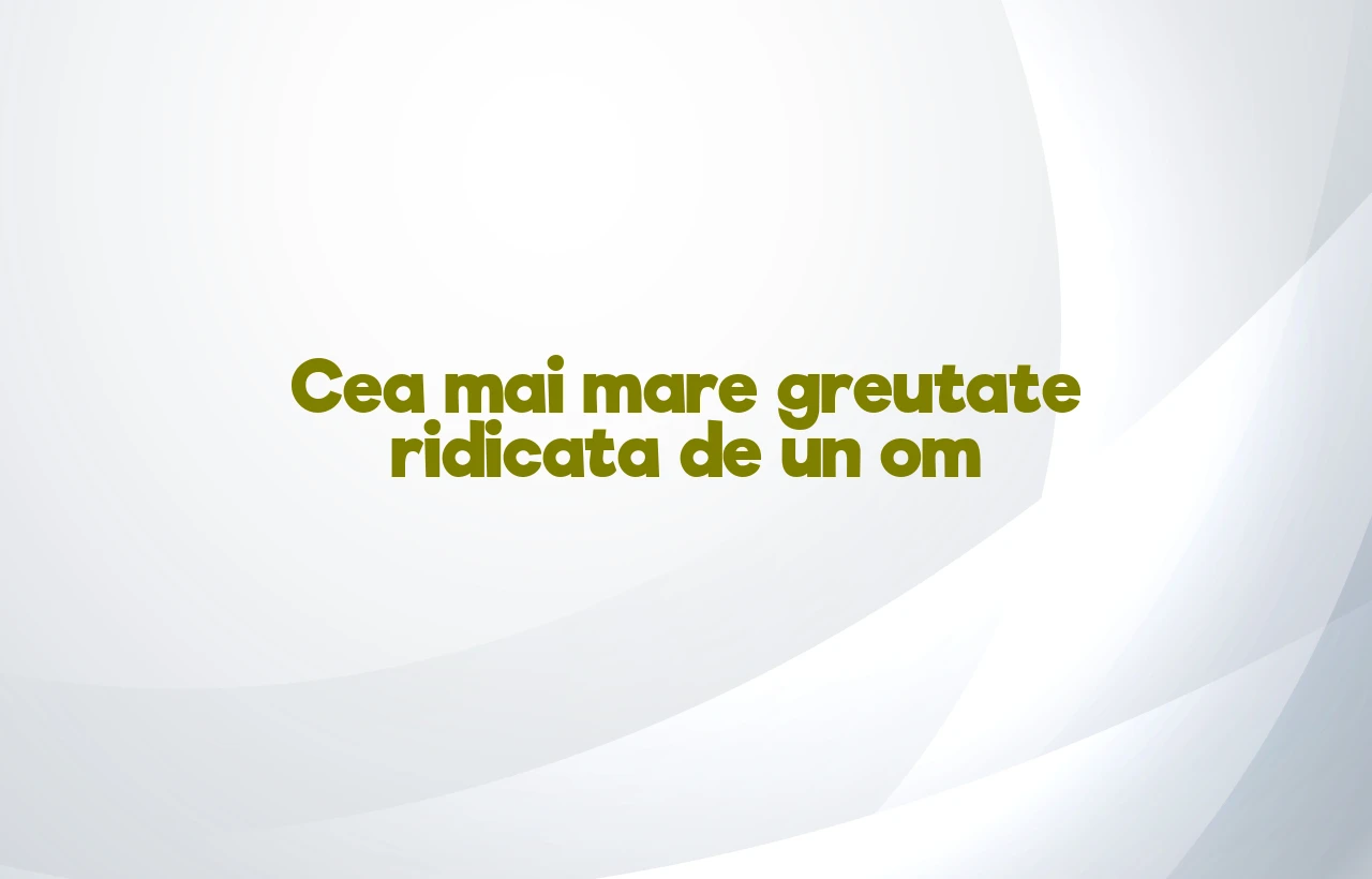 cea mai mare greutate ridicata de un om