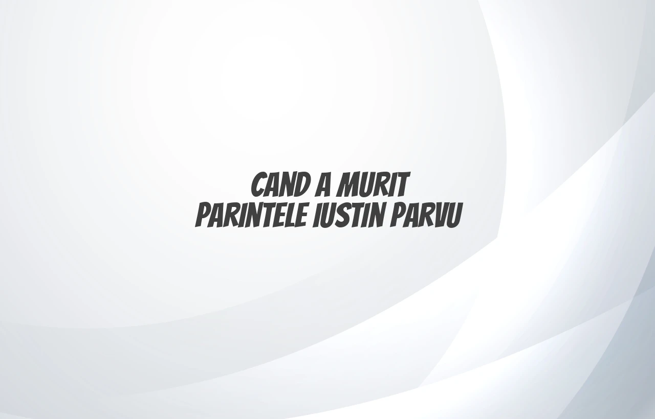 cand a murit parintele iustin parvu