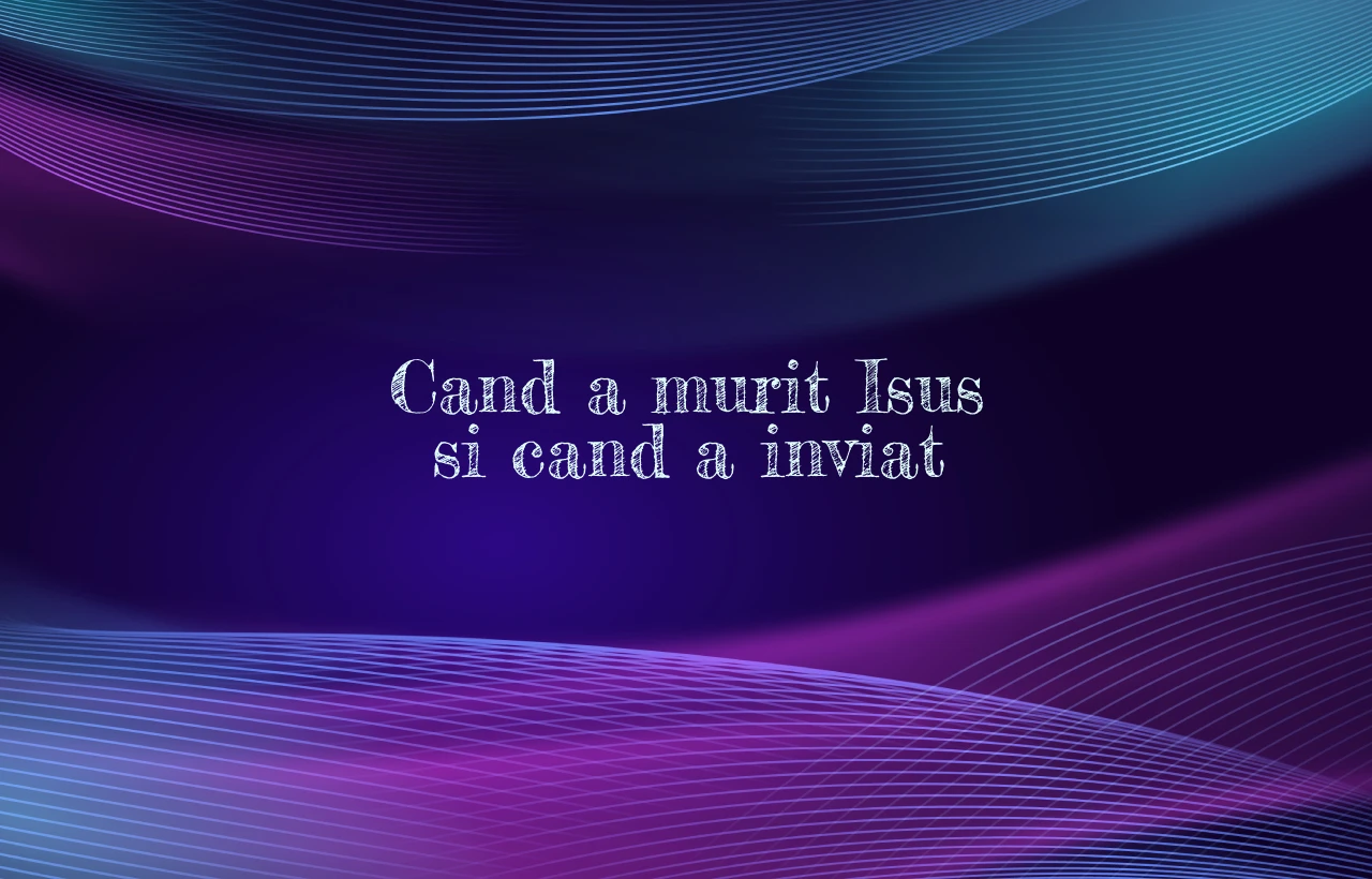 cand a murit isus si cand a inviat